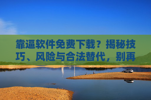 靠逼软件免费下载?揭秘技巧、风险与合法替代,别再踩坑了!靠逼软件免费下载?揭秘技巧、风险与合法替代,别再踩坑了! 靠逼软件免费下载?揭秘技巧、风险与合法替代,别再踩坑了!靠逼软件免费下载?揭秘技巧、风险与合法替代,别再踩坑了!