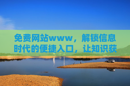 免费网站www,解锁信息时代的便捷入口,让知识获取与资源利用更高效,免费网站www,信息时代的便捷知识获取与资源利用入口 免费网站www,解锁信息时代的便捷入口,让知识获取与资源利用更高效,免费网站www,信息时代的便捷知识获取与资源利用入口