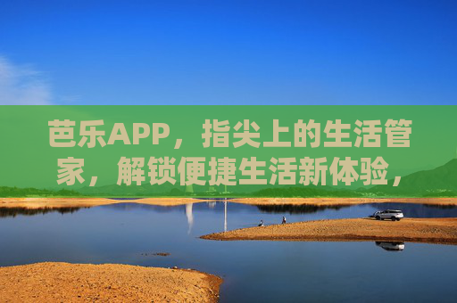 芭乐APP，指尖上的生活管家，解锁便捷生活新体验，芭乐APP，指尖上的生活管家，解锁便捷生活新体验