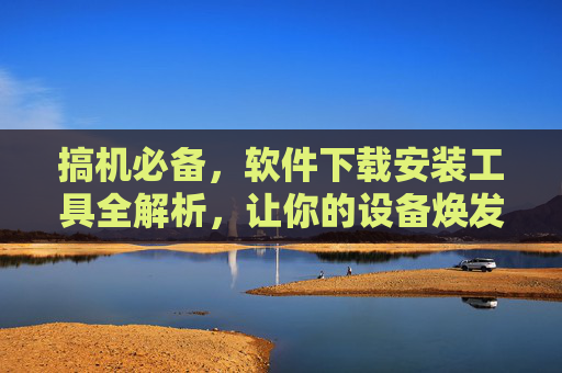 搞机必备,软件下载安装工具全解析,让你的设备焕发新生!搞机必备,软件下载安装工具全解析,让你的设备焕发新生! 搞机必备,软件下载安装工具全解析,让你的设备焕发新生!搞机必备,软件下载安装工具全解析,让你的设备焕发新生!