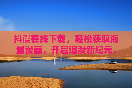 抖漫在线下载,轻松获取海量漫画,开启追漫新纪元,抖漫在线下载,轻松获取海量漫画,开启追漫新纪元 抖漫在线下载,轻松获取海量漫画,开启追漫新纪元,抖漫在线下载,轻松获取海量漫画,开启追漫新纪元