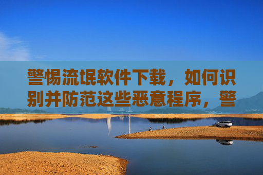 警惕流氓软件下载,如何识别并防范这些恶意程序,警惕流氓软件下载,如何识别并防范恶意程序 警惕流氓软件下载,如何识别并防范这些恶意程序,警惕流氓软件下载,如何识别并防范恶意程序