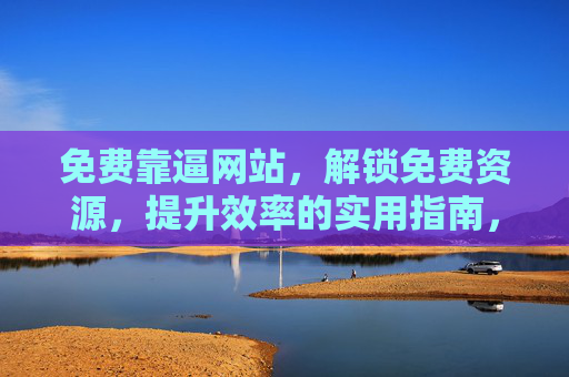 免费靠逼网站，解锁免费资源，提升效率的实用指南，免费靠谱网站指南，解锁免费资源，提升效率的实用方法