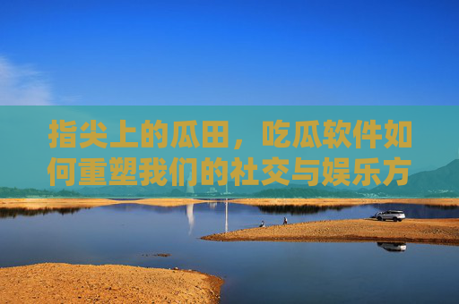 指尖上的瓜田，吃瓜软件如何重塑我们的社交与娱乐方式，指尖上的瓜田，吃瓜软件如何重塑我们的社交与娱乐方式