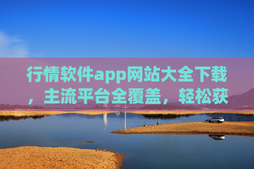 行情软件app网站大全下载，主流平台全覆盖，轻松获取，精准把握市场动态，行情软件app网站大全下载，主流平台全覆盖，轻松获取，精准把握市场动态