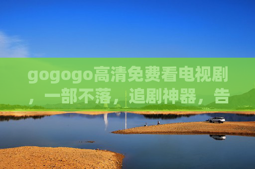 gogogo高清免费看电视剧,一部不落,追剧神器,告别广告与卡顿!gogogo,高清免费追剧神器,一部不落,告别广告与卡顿! gogogo高清免费看电视剧,一部不落,追剧神器,告别广告与卡顿!gogogo,高清免费追剧神器,一部不落,告别广告与卡顿!