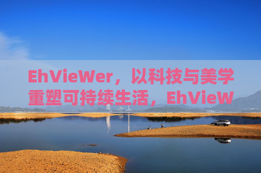 EhVieWer，以科技与美学重塑可持续生活，EhVieWer，以科技与美学重塑可持续生活