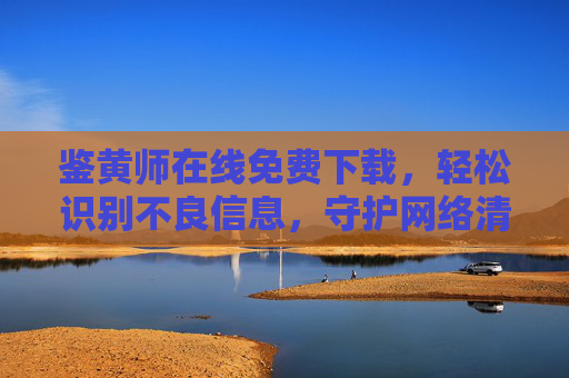 鉴黄师在线免费下载,轻松识别不良信息,守护网络清朗空间,鉴黄师在线免费下载,轻松识别不良信息,守护网络清朗空间 鉴黄师在线免费下载,轻松识别不良信息,守护网络清朗空间,鉴黄师在线免费下载,轻松识别不良信息,守护网络清朗空间
