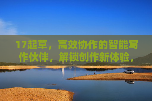 17起草,高效协作的智能写作伙伴,解锁创作新体验,17起草,高效协作的智能写作伙伴,解锁创作新体验 17起草,高效协作的智能写作伙伴,解锁创作新体验,17起草,高效协作的智能写作伙伴,解锁创作新体验