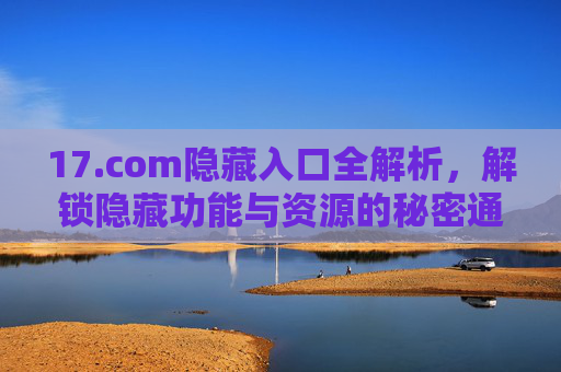 17.com隐藏入口全解析,解锁隐藏功能与资源的秘密通道,17.com隐藏入口全解析,解锁隐藏功能与资源的秘密通道 17.com隐藏入口全解析,解锁隐藏功能与资源的秘密通道,17.com隐藏入口全解析,解锁隐藏功能与资源的秘密通道