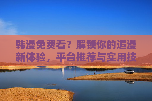 韩漫免费看?解锁你的追漫新体验,平台推荐与实用技巧,韩漫免费看?解锁新体验,平台推荐与实用技巧 韩漫免费看?解锁你的追漫新体验,平台推荐与实用技巧,韩漫免费看?解锁新体验,平台推荐与实用技巧