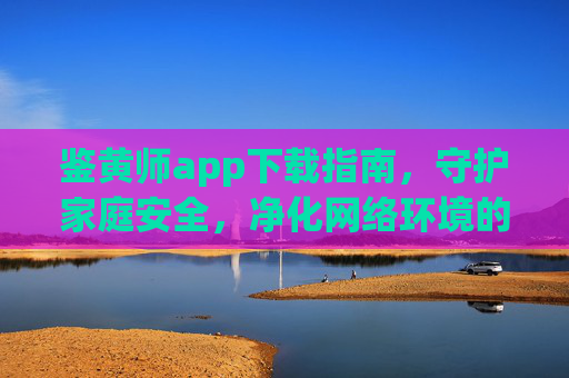 鉴黄师app下载指南,守护家庭安全,净化网络环境的有效工具,鉴黄师app下载指南,守护家庭安全,净化网络环境的有效工具 鉴黄师app下载指南,守护家庭安全,净化网络环境的有效工具,鉴黄师app下载指南,守护家庭安全,净化网络环境的有效工具