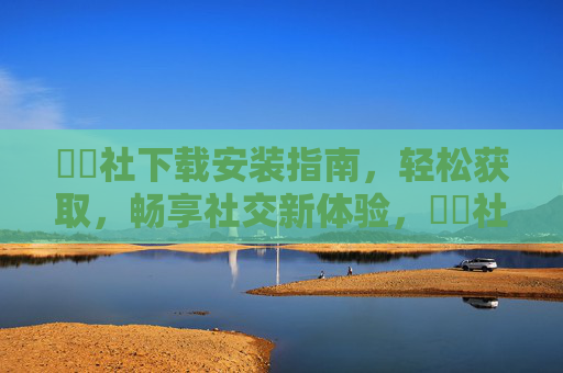 擔擔社下载安装指南，轻松获取，畅享社交新体验，擔擔社下载安装指南，轻松获取，畅享社交新体验