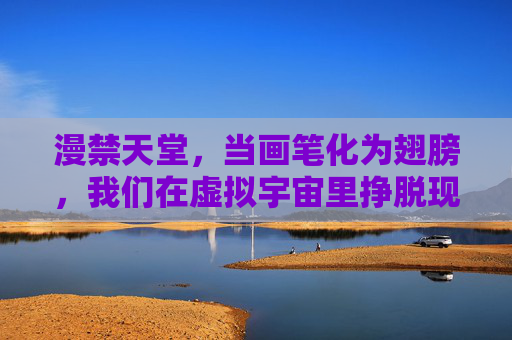 漫禁天堂,当画笔化为翅膀,我们在虚拟宇宙里挣脱现实的枷锁,漫禁天堂,当画笔化为翅膀,我们在虚拟宇宙里挣脱现实的枷锁 漫禁天堂,当画笔化为翅膀,我们在虚拟宇宙里挣脱现实的枷锁,漫禁天堂,当画笔化为翅膀,我们在虚拟宇宙里挣脱现实的枷锁