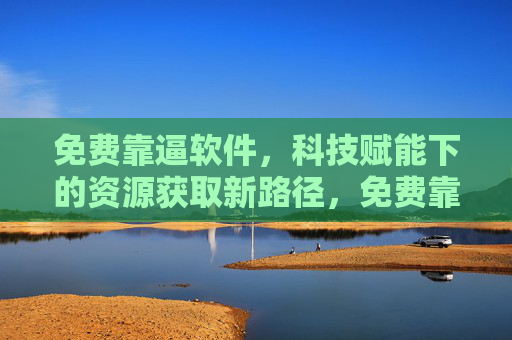 免费靠逼软件,科技赋能下的资源获取新路径,免费靠逼软件,科技赋能下的资源获取新路径 免费靠逼软件,科技赋能下的资源获取新路径,免费靠逼软件,科技赋能下的资源获取新路径