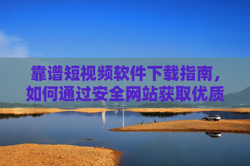 靠谱短视频软件下载指南,如何通过安全网站获取优质应用,畅享海量内容,靠谱短视频软件下载指南,如何通过安全网站获取优质应用,畅享海量内容 靠谱短视频软件下载指南,如何通过安全网站获取优质应用,畅享海量内容,靠谱短视频软件下载指南,如何通过安全网站获取优质应用,畅享海量内容