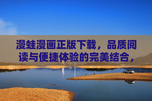 漫蛙漫画正版下载,品质阅读与便捷体验的完美结合,漫蛙漫画正版下载,品质阅读与便捷体验的完美结合 漫蛙漫画正版下载,品质阅读与便捷体验的完美结合,漫蛙漫画正版下载,品质阅读与便捷体验的完美结合