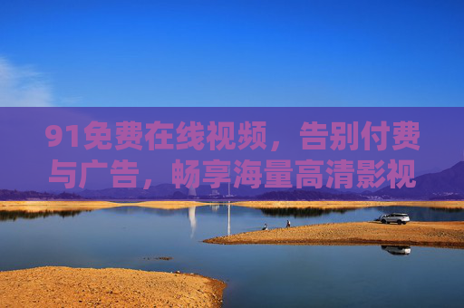 91免费在线视频,告别付费与广告,畅享海量高清影视资源,91免费在线视频,告别付费与广告,畅享海量高清影视资源 91免费在线视频,告别付费与广告,畅享海量高清影视资源,91免费在线视频,告别付费与广告,畅享海量高清影视资源