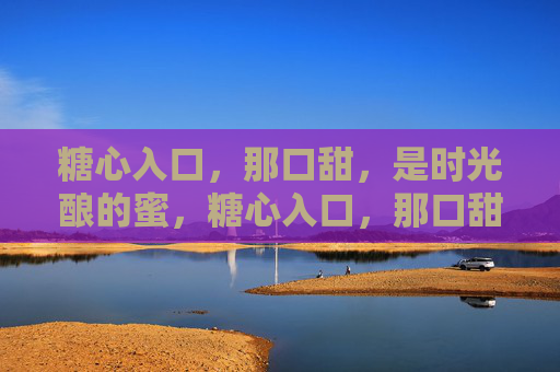 糖心入口,那口甜,是时光酿的蜜,糖心入口,那口甜,是时光酿的蜜 糖心入口,那口甜,是时光酿的蜜,糖心入口,那口甜,是时光酿的蜜