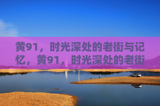 黄91,时光深处的老街与记忆,黄91,时光深处的老街与记忆 黄91,时光深处的老街与记忆,黄91,时光深处的老街与记忆