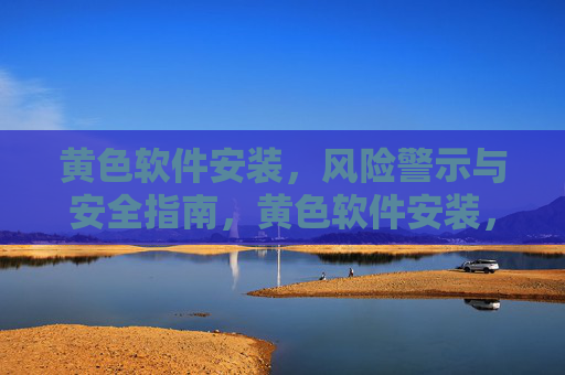黄色软件安装,风险警示与安全指南,黄色软件安装,风险警示与安全指南 黄色软件安装,风险警示与安全指南,黄色软件安装,风险警示与安全指南