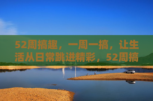 52周搞趣,一周一搞,让生活从日常跳进精彩,52周搞趣,一周一搞,让生活从日常跳进精彩 52周搞趣,一周一搞,让生活从日常跳进精彩,52周搞趣,一周一搞,让生活从日常跳进精彩