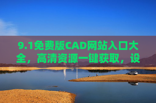 9.1免费版CAD网站入口大全,高清资源一键获取,设计无忧!1免费版CAD网站入口大全,高清资源一键获取,设计无忧 9.1免费版CAD网站入口大全,高清资源一键获取,设计无忧!1免费版CAD网站入口大全,高清资源一键获取,设计无忧