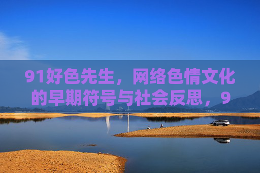 91好色先生，网络色情文化的早期符号与社会反思，91好色先生，网络色情文化的早期符号与社会反思