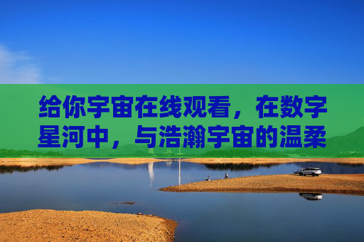 给你宇宙在线观看,在数字星河中,与浩瀚宇宙的温柔对话,给你宇宙在线观看,在数字星河中与浩瀚宇宙的温柔对话 给你宇宙在线观看,在数字星河中,与浩瀚宇宙的温柔对话,给你宇宙在线观看,在数字星河中与浩瀚宇宙的温柔对话