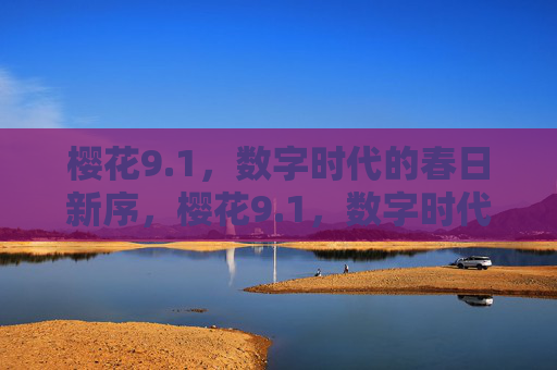 樱花9.1,数字时代的春日新序,樱花9.1,数字时代的春日新序 樱花9.1,数字时代的春日新序,樱花9.1,数字时代的春日新序