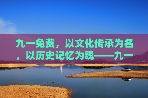 九一免费,以文化传承为名,以历史记忆为魂——九一相关免费活动的意义与价值,九一免费,以文化传承为名,以历史记忆为魂——九一相关免费活动的意义与价值 九一免费,以文化传承为名,以历史记忆为魂——九一相关免费活动的意义与价值,九一免费,以文化传承为名,以历史记忆为魂——九一相关免费活动的意义与价值