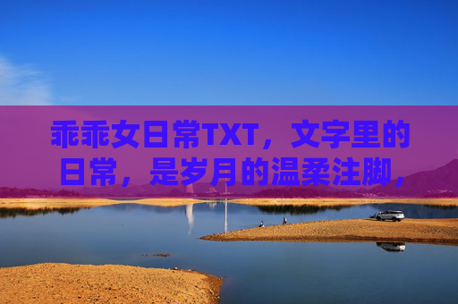 乖乖女日常TXT,文字里的日常,是岁月的温柔注脚,乖乖女日常,文字里的日常,是岁月的温柔注脚 乖乖女日常TXT,文字里的日常,是岁月的温柔注脚,乖乖女日常,文字里的日常,是岁月的温柔注脚