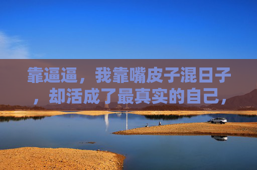 靠逼逼,我靠嘴皮子混日子,却活成了最真实的自己,靠嘴皮子混日子,活成了最真实的自己 靠逼逼,我靠嘴皮子混日子,却活成了最真实的自己,靠嘴皮子混日子,活成了最真实的自己
