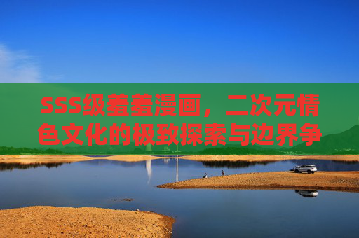 SSS级羞羞漫画,二次元情色文化的极致探索与边界争议,SSS级羞羞漫画,二次元情色文化的极致探索与边界争议 SSS级羞羞漫画,二次元情色文化的极致探索与边界争议,SSS级羞羞漫画,二次元情色文化的极致探索与边界争议