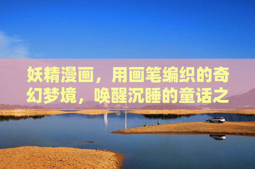妖精漫画,用画笔编织的奇幻梦境,唤醒沉睡的童话之心,妖精漫画,用画笔编织奇幻梦境,唤醒沉睡的童话之心 妖精漫画,用画笔编织的奇幻梦境,唤醒沉睡的童话之心,妖精漫画,用画笔编织奇幻梦境,唤醒沉睡的童话之心