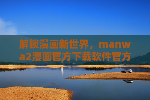 解锁漫画新世界，manwa2漫画官方下载软件官方渠道下载与使用指南，解锁漫画新世界，manwa2漫画官方下载软件官方渠道下载与使用指南