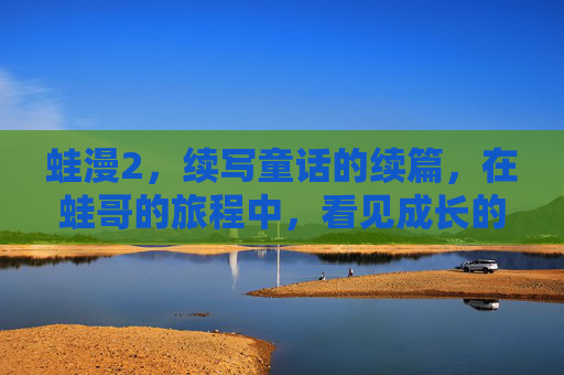 蛙漫2,续写童话的续篇,在蛙哥的旅程中,看见成长的模样,蛙漫2,续写童话的续篇,蛙哥的旅程中看见成长的模样 蛙漫2,续写童话的续篇,在蛙哥的旅程中,看见成长的模样,蛙漫2,续写童话的续篇,蛙哥的旅程中看见成长的模样