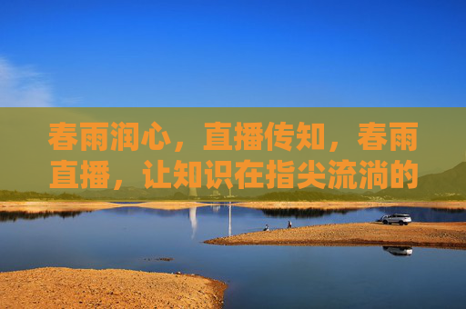 春雨润心,直播传知,春雨直播,让知识在指尖流淌的温暖陪伴,春雨直播,知识在指尖流淌的温暖陪伴 春雨润心,直播传知,春雨直播,让知识在指尖流淌的温暖陪伴,春雨直播,知识在指尖流淌的温暖陪伴