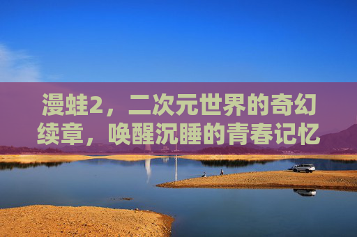 漫蛙2,二次元世界的奇幻续章,唤醒沉睡的青春记忆,漫蛙2,二次元世界的奇幻续章,唤醒沉睡的青春记忆 漫蛙2,二次元世界的奇幻续章,唤醒沉睡的青春记忆,漫蛙2,二次元世界的奇幻续章,唤醒沉睡的青春记忆