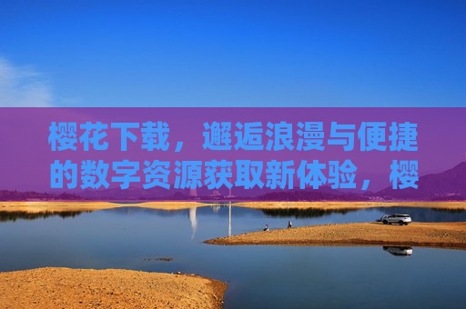 樱花下载，邂逅浪漫与便捷的数字资源获取新体验，樱花下载，邂逅浪漫与便捷的数字资源获取新体验