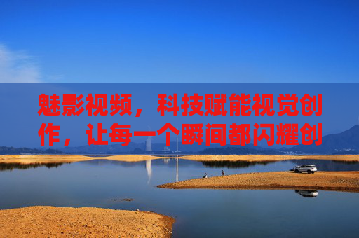 魅影视频,科技赋能视觉创作,让每一个瞬间都闪耀创意光芒,魅影视频,科技赋能视觉创作,让每一个瞬间都闪耀创意光芒 魅影视频,科技赋能视觉创作,让每一个瞬间都闪耀创意光芒,魅影视频,科技赋能视觉创作,让每一个瞬间都闪耀创意光芒