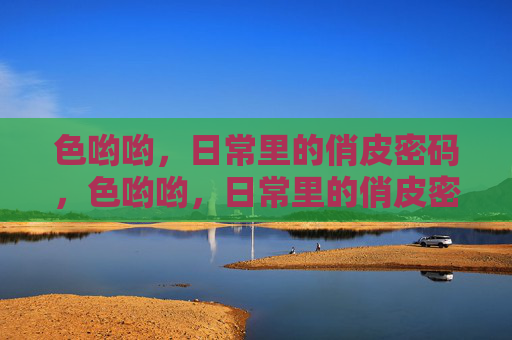 色哟哟，日常里的俏皮密码，色哟哟，日常里的俏皮密码