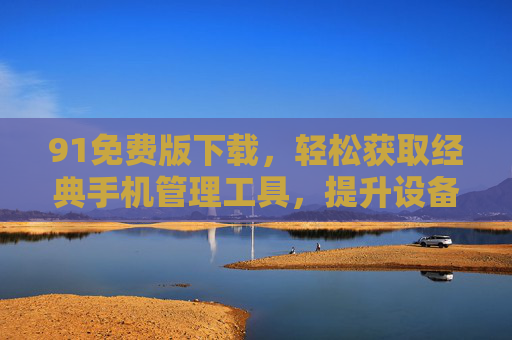 91免费版下载,轻松获取经典手机管理工具,提升设备使用效率,91免费版下载,经典手机管理工具,轻松提升设备使用效率 91免费版下载,轻松获取经典手机管理工具,提升设备使用效率,91免费版下载,经典手机管理工具,轻松提升设备使用效率