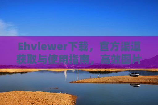 Ehviewer下载，官方渠道获取与使用指南，高效图片查看器轻松上手，Ehviewer下载与使用指南，官方渠道获取，高效图片查看器轻松上手