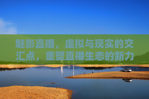 魅影直播,虚拟与现实的交汇点,重塑直播生态的新力量,魅影直播,虚拟与现实的交汇点,重塑直播生态的新力量 魅影直播,虚拟与现实的交汇点,重塑直播生态的新力量,魅影直播,虚拟与现实的交汇点,重塑直播生态的新力量