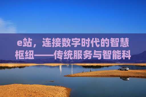 e站,连接数字时代的智慧枢纽——传统服务与智能科技融合的创新实践,e站,连接数字时代的智慧枢纽——传统服务与智能科技融合的创新实践 e站,连接数字时代的智慧枢纽——传统服务与智能科技融合的创新实践,e站,连接数字时代的智慧枢纽——传统服务与智能科技融合的创新实践