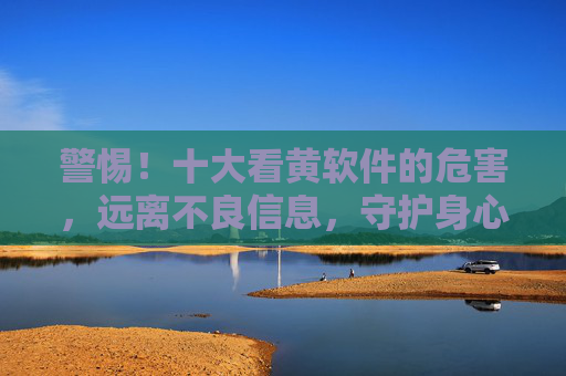 警惕!十大看黄软件的危害,远离不良信息,守护身心健康,警惕!十大看黄软件的危害,远离不良信息,守护身心健康 警惕!十大看黄软件的危害,远离不良信息,守护身心健康,警惕!十大看黄软件的危害,远离不良信息,守护身心健康