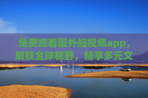 免费观看国外短视频app,解锁全球视野,畅享多元文化盛宴,免费观看国外短视频app,解锁全球视野,畅享多元文化盛宴 免费观看国外短视频app,解锁全球视野,畅享多元文化盛宴,免费观看国外短视频app,解锁全球视野,畅享多元文化盛宴