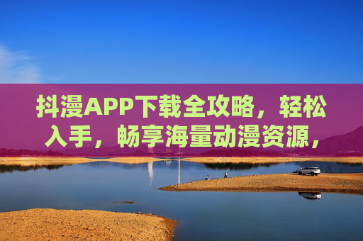 抖漫APP下载全攻略,轻松入手,畅享海量动漫资源,抖漫APP下载全攻略,轻松入手,畅享海量动漫资源 抖漫APP下载全攻略,轻松入手,畅享海量动漫资源,抖漫APP下载全攻略,轻松入手,畅享海量动漫资源