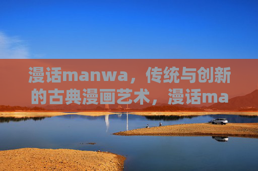 漫话manwa,传统与创新的古典漫画艺术,漫话manwa,传统与创新的古典漫画艺术 漫话manwa,传统与创新的古典漫画艺术,漫话manwa,传统与创新的古典漫画艺术